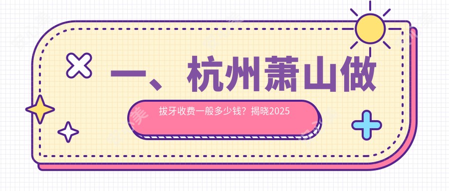 一、杭州萧山做拔牙收费一般多少钱？揭晓2025杭州萧山拔牙价格表