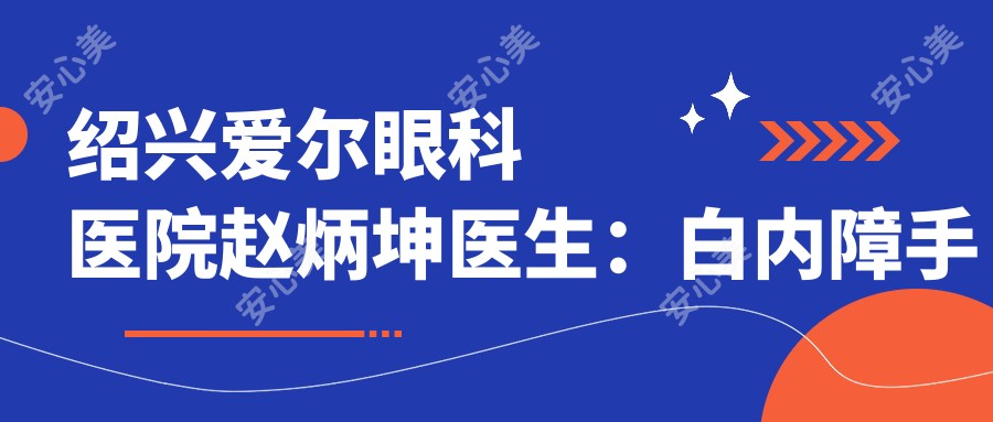 绍兴爱尔眼科医院赵炳坤医生：白内障手术医生与个性化治疗方案详解