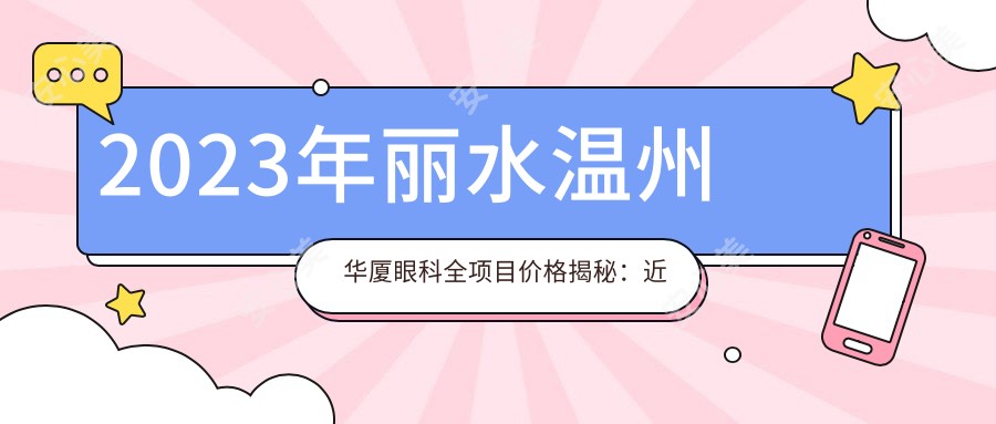 2023年丽水温州华厦眼科全项目价格揭秘：近视9800起/白内障12000/多项眼科治疗费用一览无余！