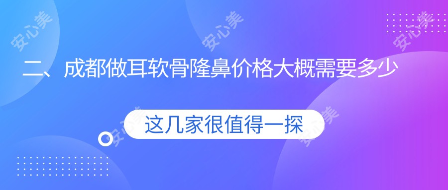 二、成都做耳软骨隆鼻价格大概需要多少钱？卿回嘉人11299|东篱11388|唯美星辰10088