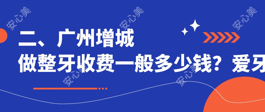 二、广州增城做整牙收费一般多少钱？爱牙之家2758|荣信3269|缪仁鑫2769