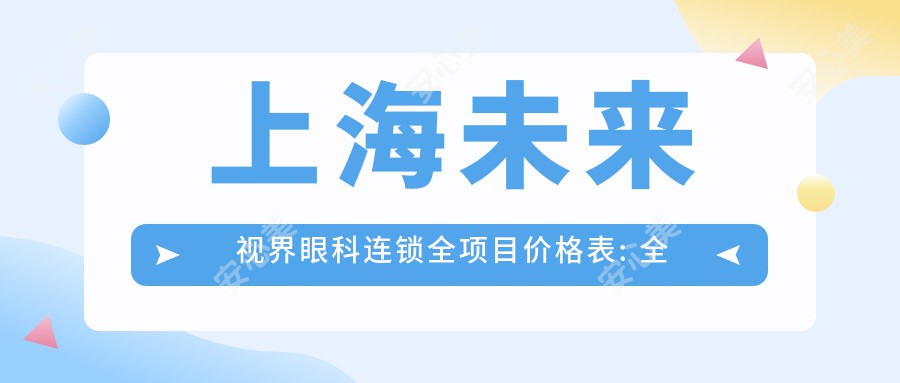 上海未来视界眼科连锁全项目价格表: 全飞秒激光近视手术18000+|ICL晶体植入术30000+|干眼症治疗套餐3500+