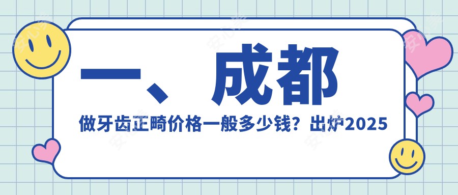 一、成都做牙齿正畸价格一般多少钱？出炉2025成都牙齿正畸收费表