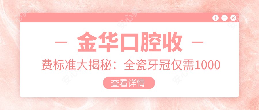 金华口腔收费标准大揭秘：全瓷牙冠仅需1000元，牙周护理200元起，牙齿贴面特惠1000元！