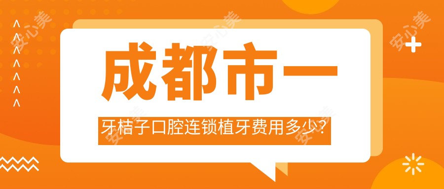 成都市一牙桔子口腔连锁植牙费用多少？种植牙1W+ 矫正2W+ 美白套餐5K+