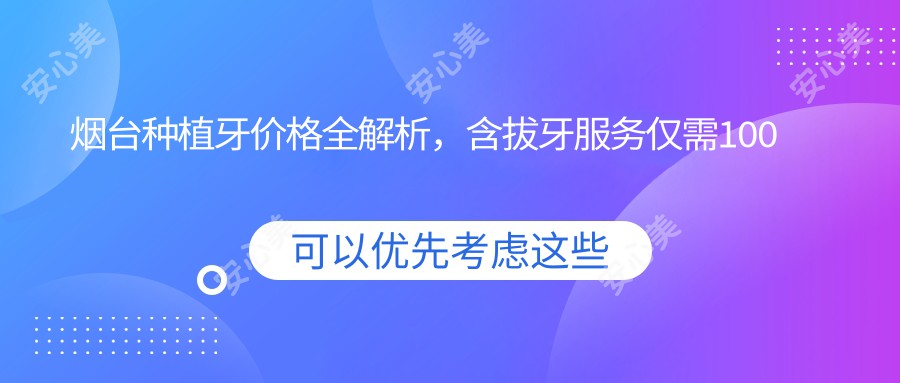 烟台种植牙价格全解析，含拔牙服务仅需100元起，了解详细费用