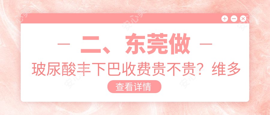 二、东莞做玻尿酸丰下巴收费贵不贵？维多利亚妇儿医院整形科3150、安堤薇3098、伊然3289