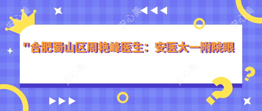 \'"合肥蜀山区周艳峰医生：安医大一附院眼科白内障与角膜移植医生详解"\'