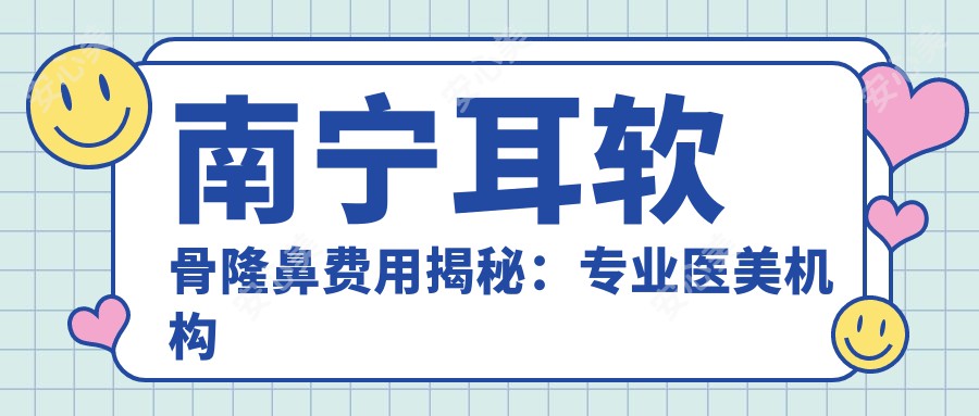 南宁耳软骨隆鼻费用揭秘：专业医美机构报价仅需10000元起！