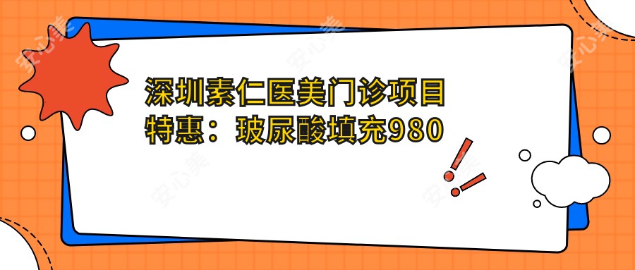 深圳素仁医美门诊项目实惠：玻尿酸填充980元起，580元体验