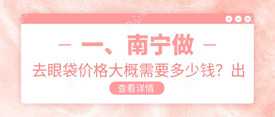 一、南宁做去眼袋价格大概需要多少钱？出炉2025南宁去眼袋收费表