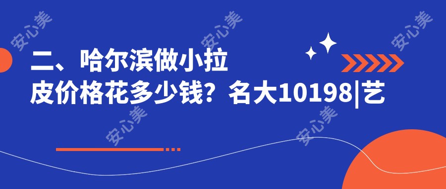 二、哈尔滨做小拉皮价格花多少钱？名大10198|艺星11360|美之约9399