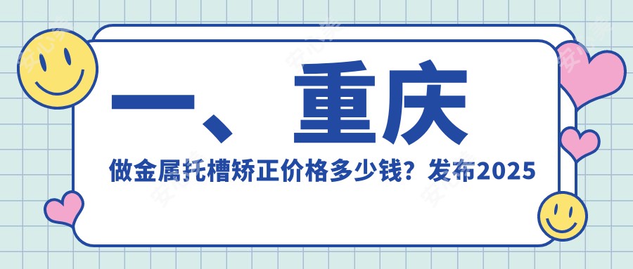 一、重庆做金属托槽矫正价格多少钱？发布2025重庆金属托槽矫正价目表