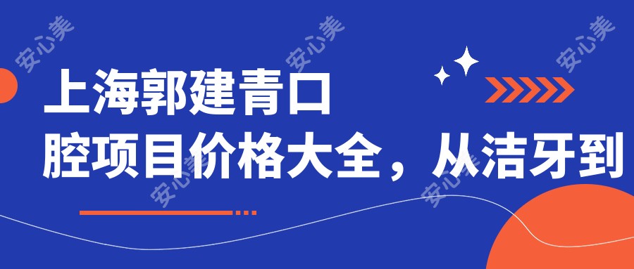 上海郭建青口腔项目价格大全，从洁牙到种植牙多面解析，费用980元起