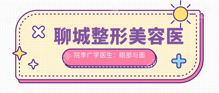 聊城整形美容医院李广学医生：眼部与面部轮廓整形医生详解及医院特色介绍