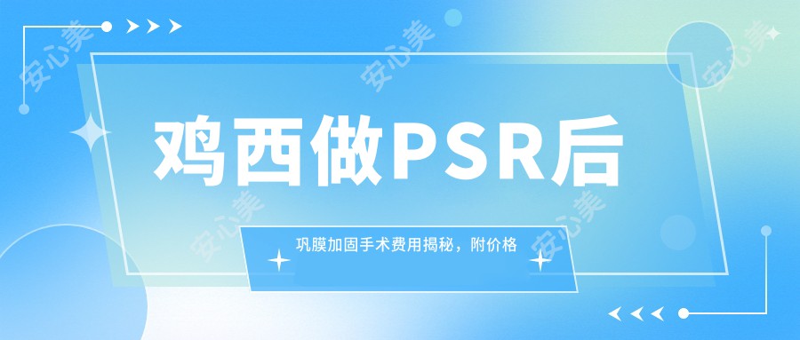 鸡西做PSR后巩膜加固手术费用揭秘，附价格表及市人民医院地址