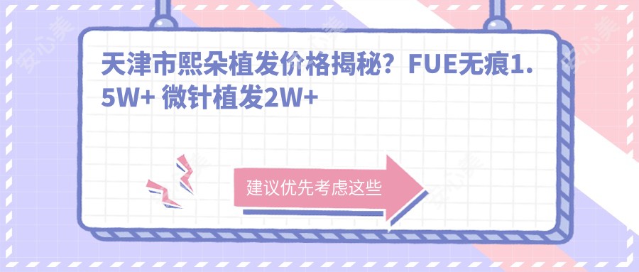 天津市熙朵植发价格揭秘？FUE无痕1.5W+ 微针植发2W+ 发际线调整1.2W+