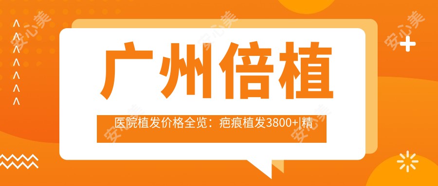 广州倍植医院植发价格全览：疤痕植发3800+|精细植发6800+|各类植发方案任选