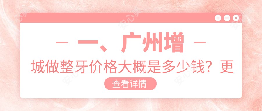 一、广州增城做整牙价格大概是多少钱？更新2025广州增城整牙价目单