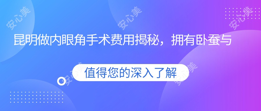 昆明做内眼角手术费用揭秘，拥有卧蚕与迷人双眼皮不再是梦