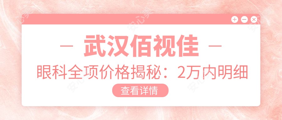 武汉佰视佳眼科全项价格揭秘：2万内明细清晰，性价比优选让人安心！