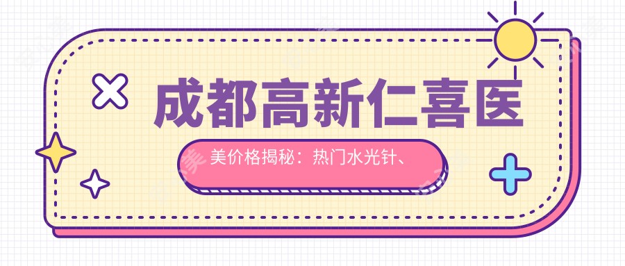 成都高新仁喜医美价格揭秘：热门、热玛吉等项目费用一览