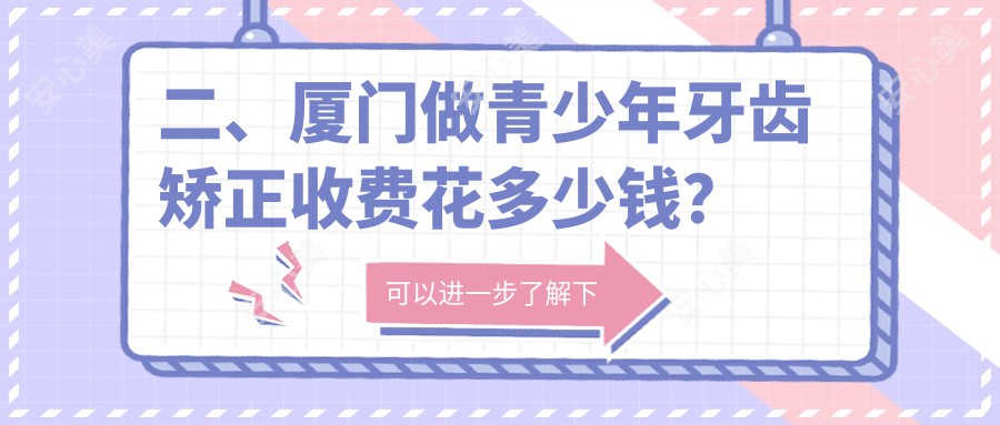 二、厦门做青少年牙齿矫正收费花多少钱？维恩君格6750|力锜祥富5198|国华5988