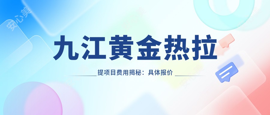 九江黄金热拉提项目费用揭秘：具体报价点这里了解！