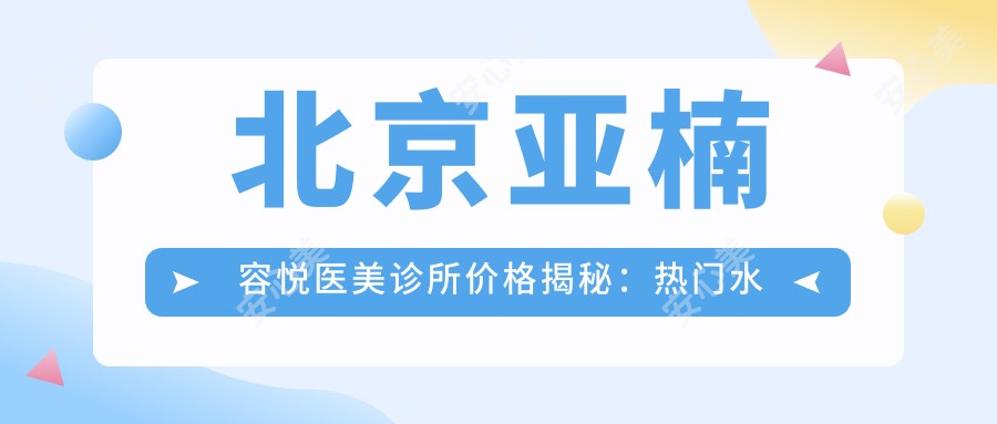 北京亚楠容悦医美诊所价格揭秘：热门、热玛吉项目费用一览