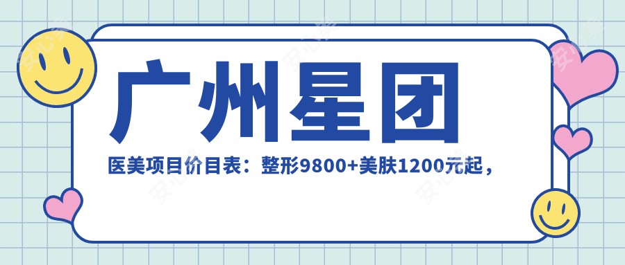 广州星团医美项目价目表：整形9800+美肤1200元起，实惠明细一览