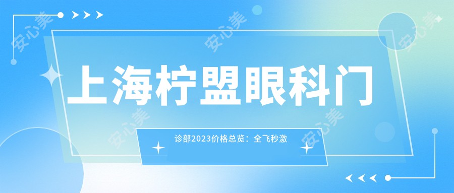 上海柠盟眼科门诊部2023价格总览：全飞秒激光近视手术15000+|白内障超声乳化术8000+|ICL晶体植入30000+