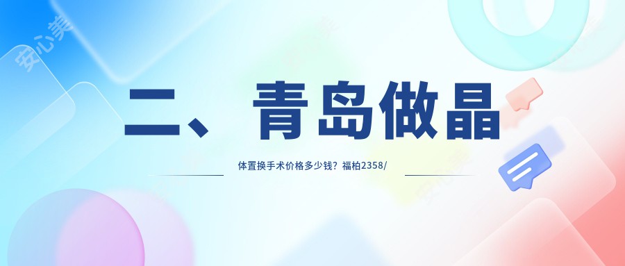 二、青岛做晶体置换手术价格多少钱？福柏2358/鲁东2260/华厦眼科医院2169