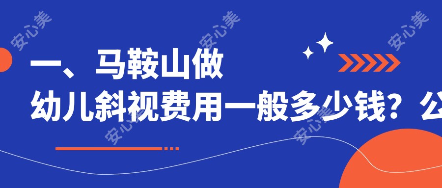 一、马鞍山做幼儿斜视费用一般多少钱？公开2025马鞍山幼儿斜视价目表