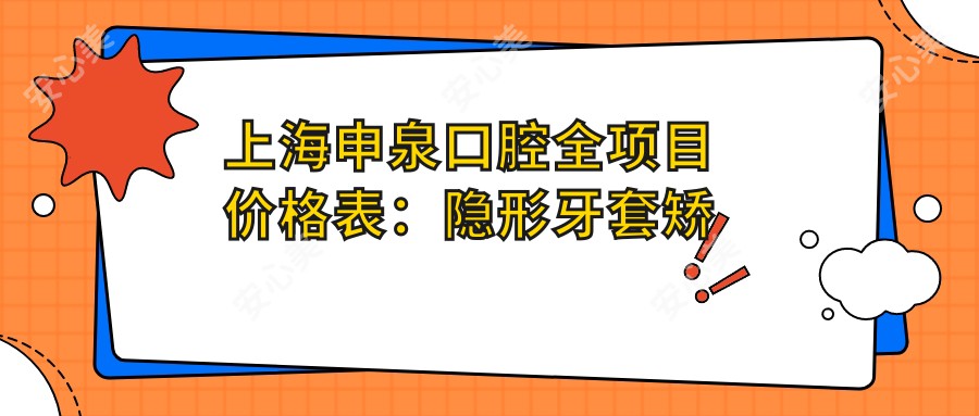 上海申泉口腔全项目价格表：隐形牙套矫正实惠|凸嘴地包天治疗|种植牙低至3800+|金属自锁托槽矫正详询