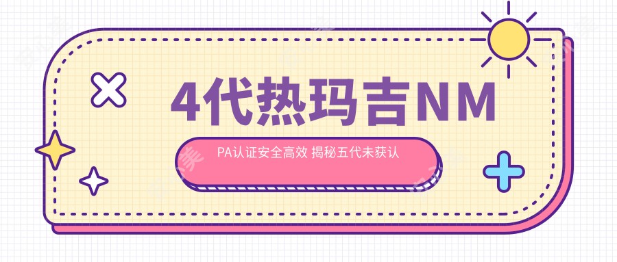 4代热玛吉NMPA认证安稳高效 揭秘五代未获认证价格与排名优势