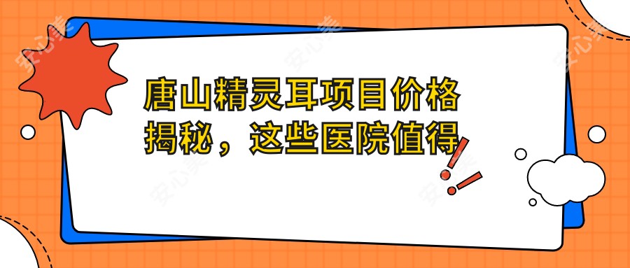 唐山精灵耳项目价格揭秘，这些医院值得一看！