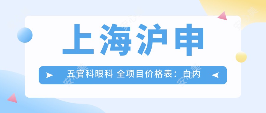 上海沪申眼鼻科眼科 全项目价格表：白内障手术+斜视矫正详价|眼科检查实惠