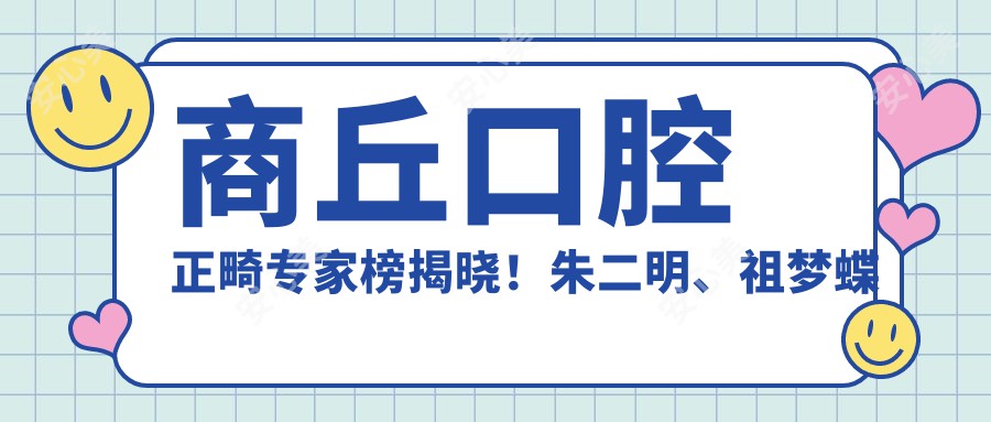 商丘口腔正畸医生榜揭晓！朱二明、祖梦蝶以精细技艺获赞！