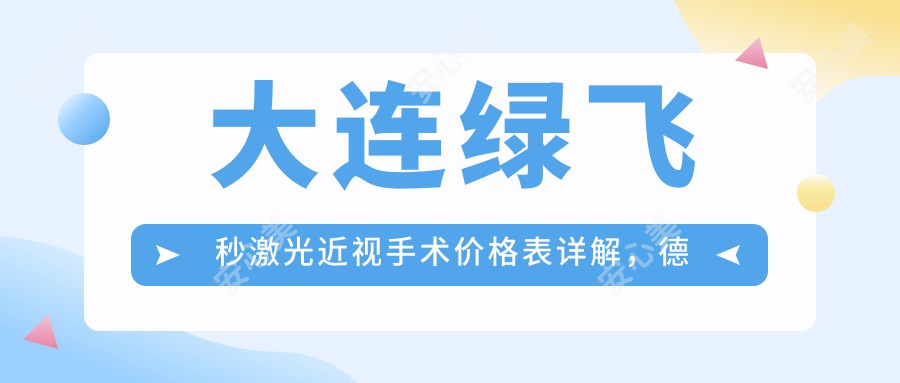 大连绿飞秒激光近视手术价格表详解，德国蔡司睛亮C+半飞秒特惠18800元起