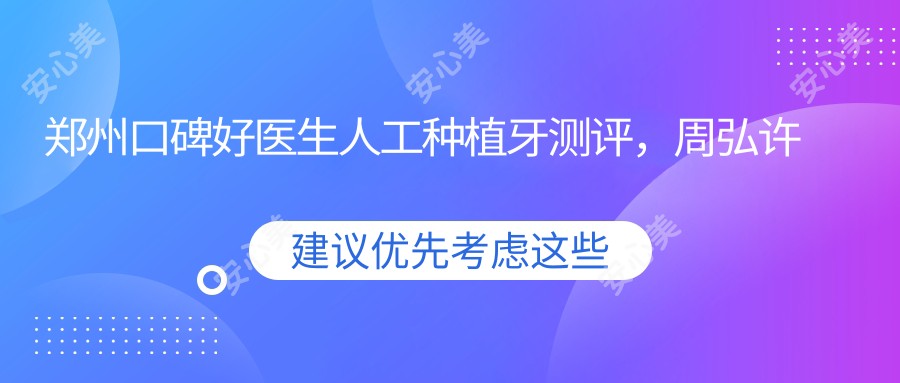 郑州口碑好医生人工种植牙测评，周弘许会锋董如意领衔，精细技术受赞誉