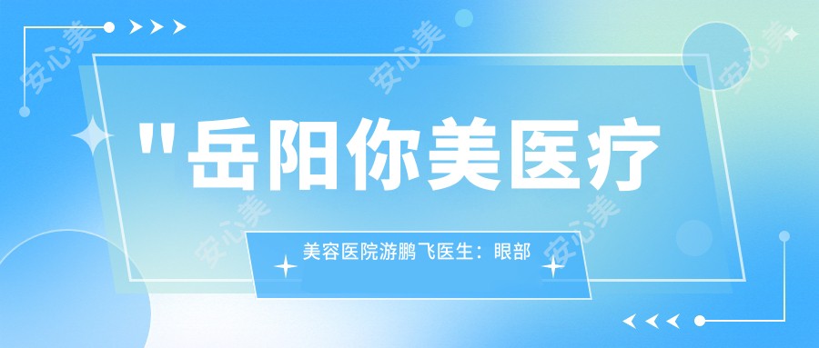 \'"岳阳你美医疗美容医院游鹏飞医生：眼部与鼻部整形医生及个性化美容方案"\'