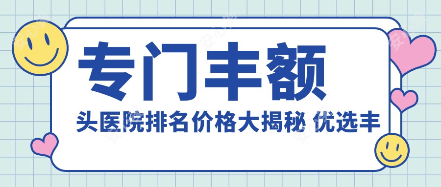 专门丰额头医院排名价格大揭秘 优选丰额方案必看