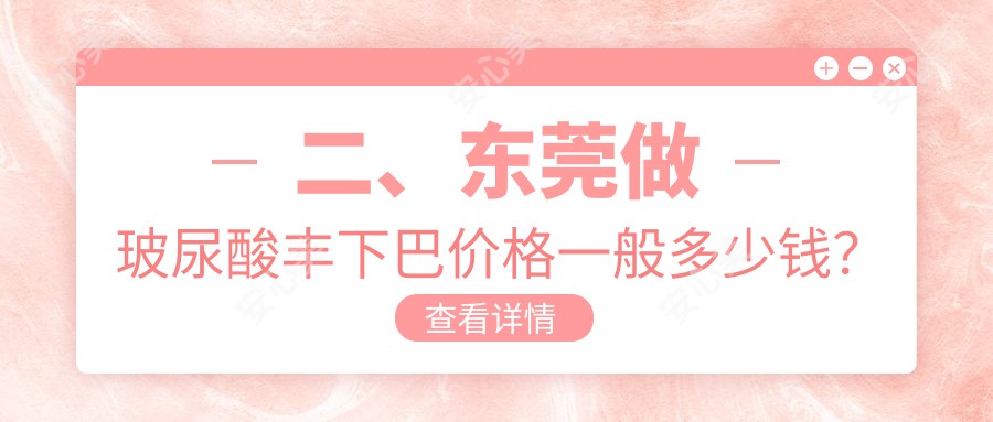 二、东莞做玻尿酸丰下巴价格一般多少钱？维多利亚妇儿医院整形科3150、安堤薇3098、伊然3289