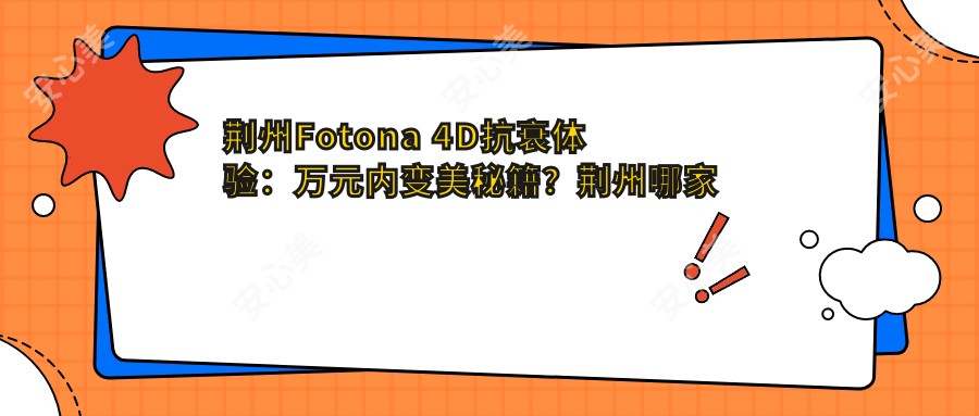 荆州Fotona 4D抗衰体验：万元内变好看秘籍？荆州哪家医美机构Fotona 4D做得好？