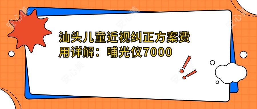 汕头儿童近视纠正方案费用详解：哺光仪7000元起，角膜塑形镜5000元，基础矫正2000元起