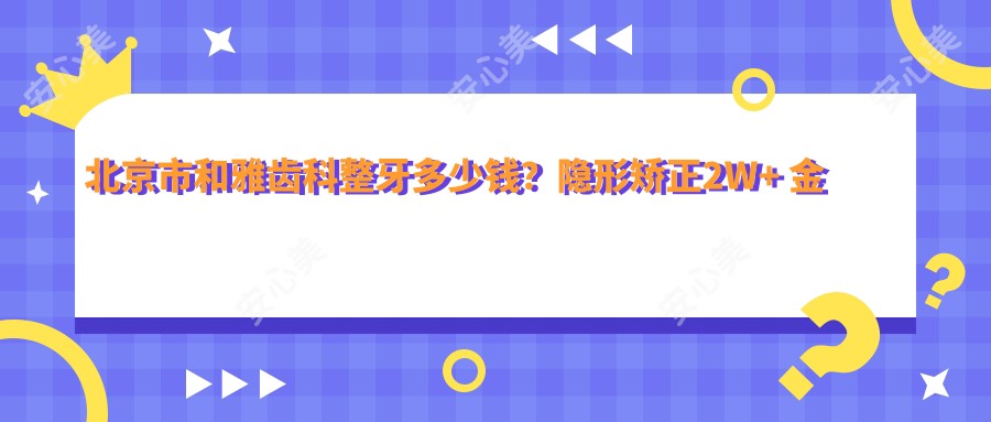 北京市和雅齿科整牙多少钱？隐形矫正2W+ 金属自锁1.5W+ 牙齿美白3K+