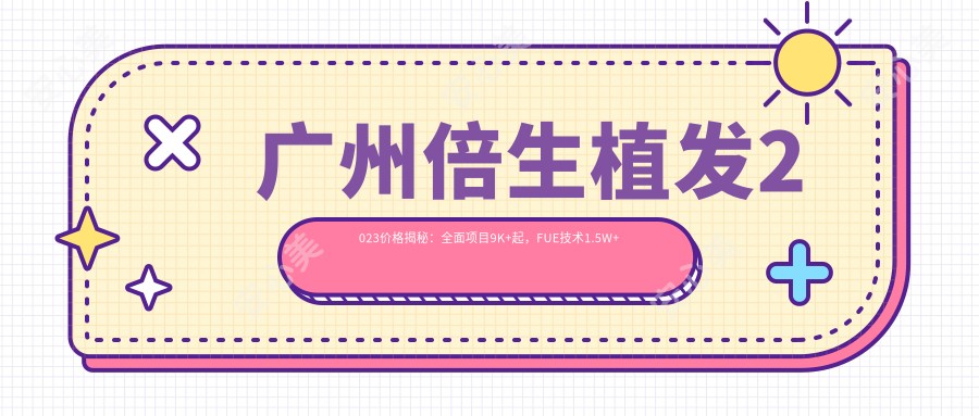 广州倍生植发2023价格揭秘：多面项目9K+起，FUE技术1.5W+