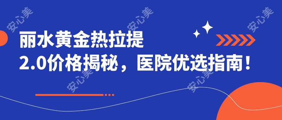 丽水黄金热拉提2.0价格揭秘，医院优选指南！