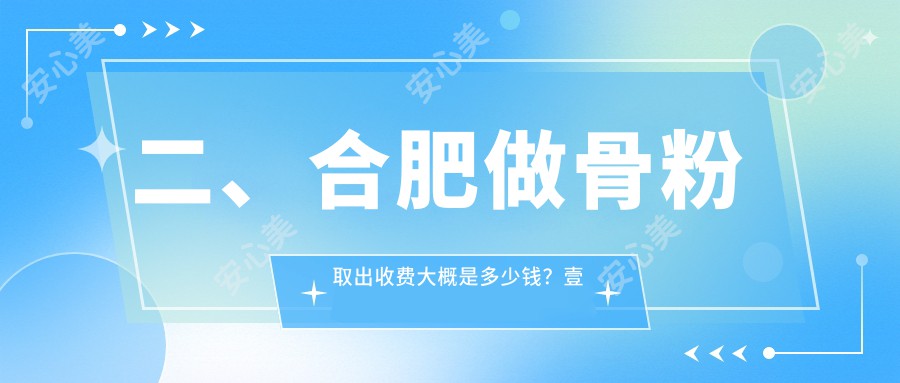 二、合肥做骨粉取出收费大概是多少钱？壹加壹4380|竹一4360|智善美4289