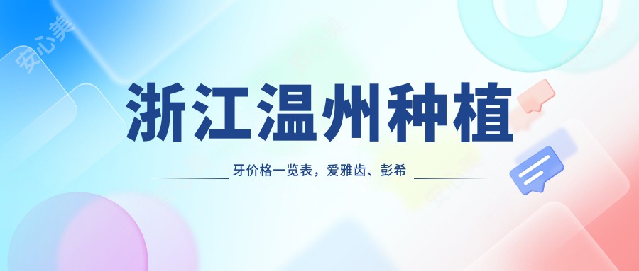 浙江温州种植牙价格一览表，爱雅齿、彭希云、容牙堂口腔性价比推荐